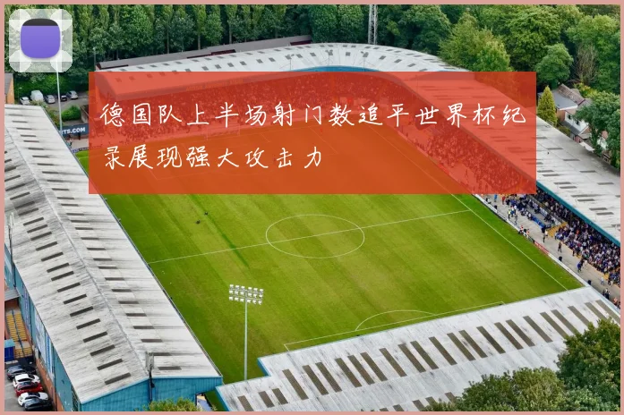 德国队上半场射门数追平世界杯纪录展现强大攻击力