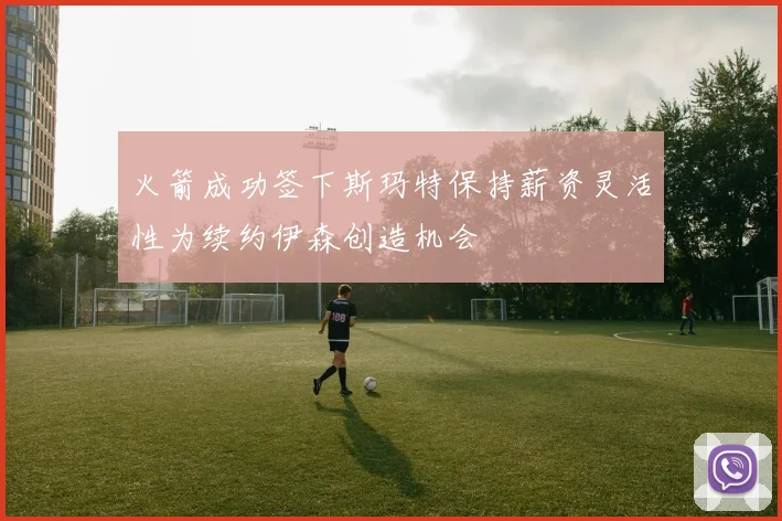 火箭成功签下斯玛特保持薪资灵活性为续约伊森创造机会