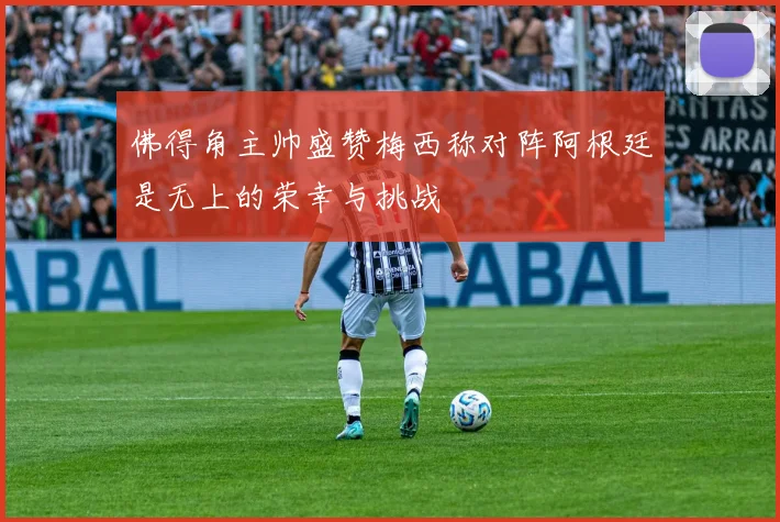 佛得角主帅盛赞梅西称对阵阿根廷是无上的荣幸与挑战
