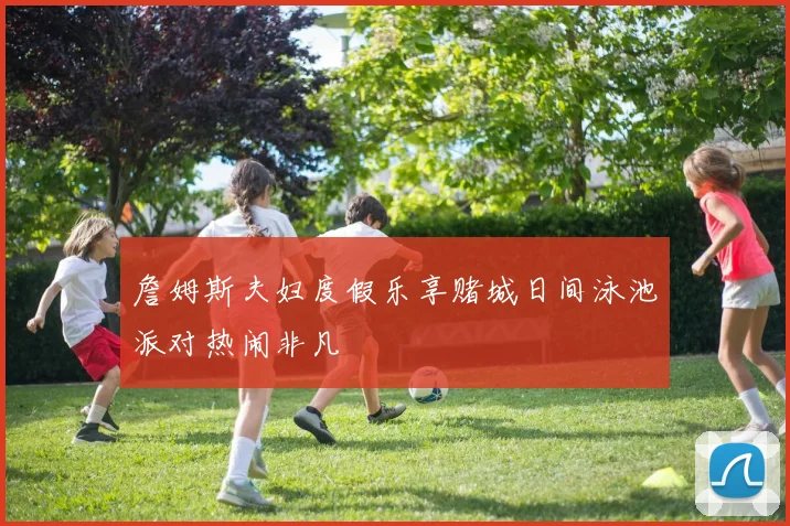 詹姆斯夫妇度假乐享赌城日间泳池派对热闹非凡
