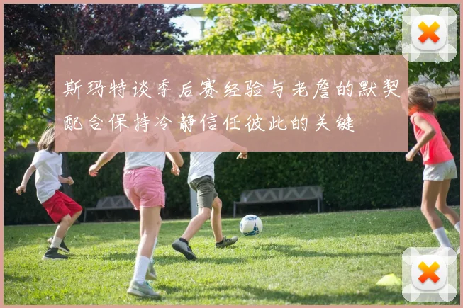 斯玛特谈季后赛经验与老詹的默契配合保持冷静信任彼此的关键