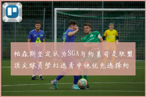 帕森斯坚定认为SGA与约基奇是联盟顶尖球员梦幻选秀中他优先选择约基奇