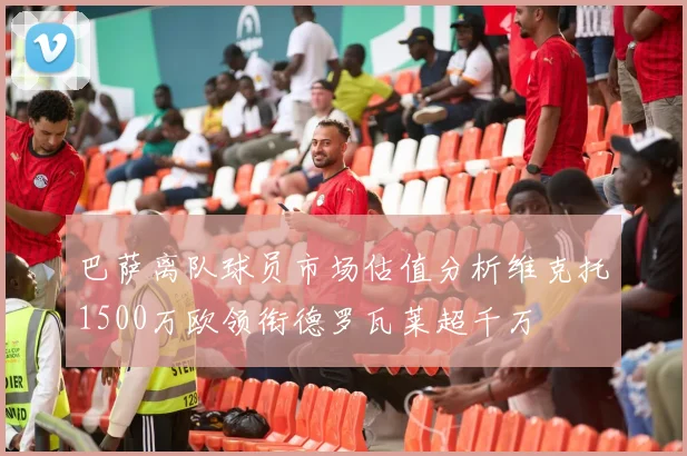 巴萨离队球员市场估值分析维克托1500万欧领衔德罗瓦莱超千万