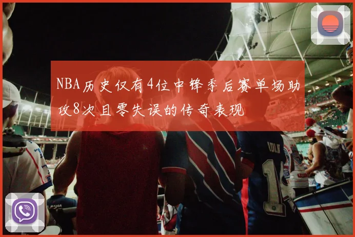 NBA历史仅有4位中锋季后赛单场助攻8次且零失误的传奇表现