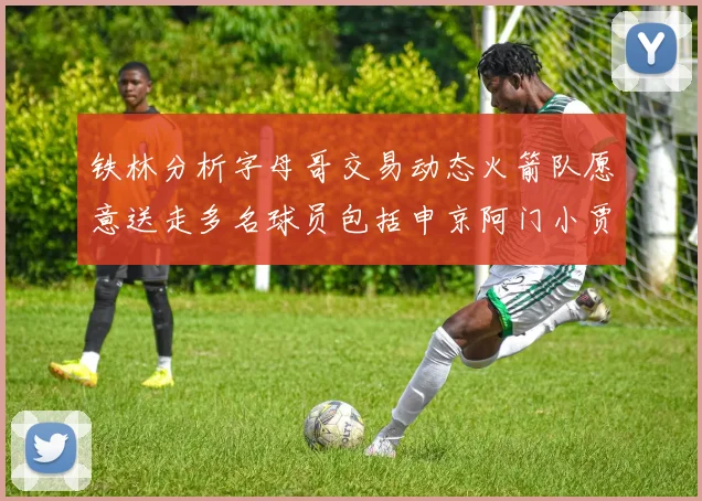 铁林分析字母哥交易动态火箭队愿意送走多名球员包括申京阿门小贾