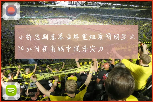 小桥皂剧落幕黄蜂重组意图明显太阳如何在省钱中提升实力