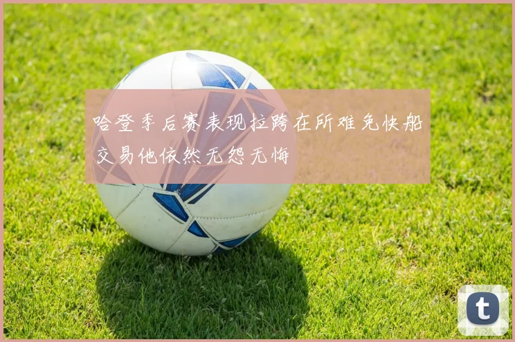 哈登季后赛表现拉跨在所难免快船交易他依然无怨无悔