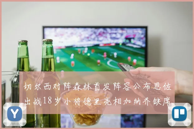 切尔西对阵森林首发阵容公布恩佐出战18岁小将德里亮相加纳乔缺席
