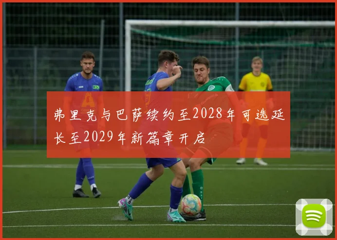 弗里克与巴萨续约至2028年可选延长至2029年新篇章开启