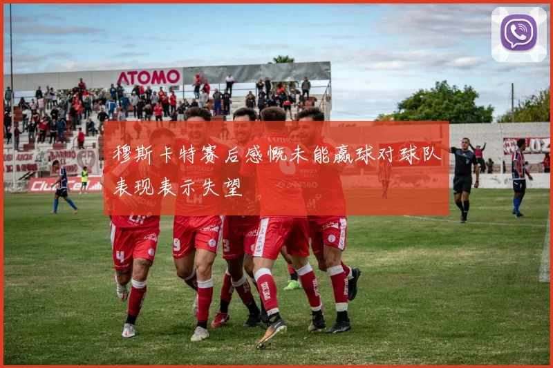 穆斯卡特赛后感慨未能赢球对球队表现表示失望
